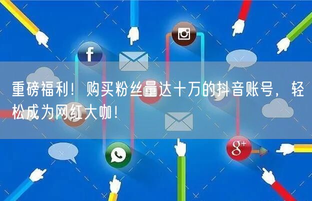 重磅福利！购买粉丝量达十万的抖音账号，轻松成为网红大咖！