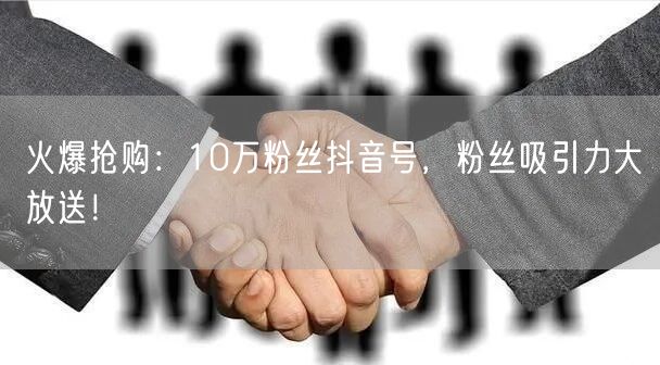 火爆抢购：10万粉丝抖音号，粉丝吸引力大放送！