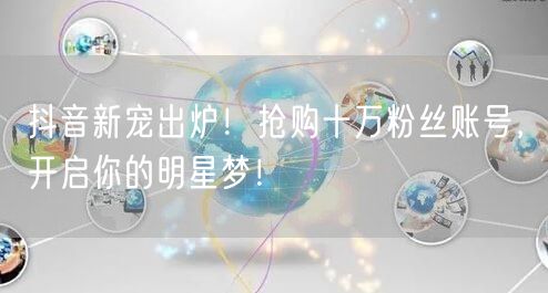 抖音新宠出炉！抢购十万粉丝账号，开启你的明星梦！