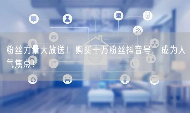粉丝力量大放送！购买十万粉丝抖音号，成为人气焦点！