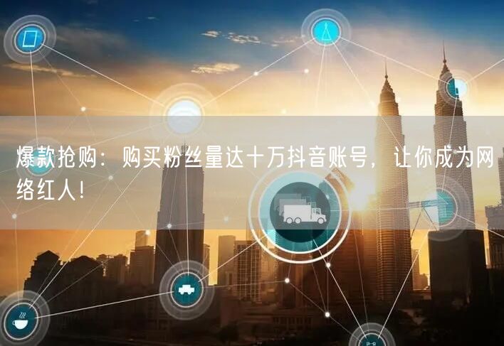 爆款抢购：购买粉丝量达十万抖音账号，让你成为网络红人！