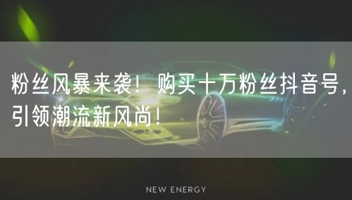 粉丝风暴来袭！购买十万粉丝抖音号，引领潮流新风尚！