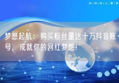 梦想起航：购买粉丝量达十万抖音账号，成就你的网红梦想！