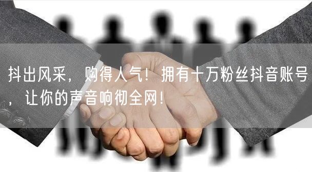 抖出风采，购得人气！拥有十万粉丝抖音账号，让你的声音响彻全网！