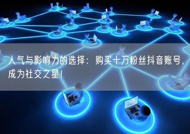 人气与影响力的选择：购买十万粉丝抖音账号，成为社交之星！