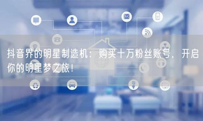 抖音界的明星制造机：购买十万粉丝账号，开启你的明星梦之旅！