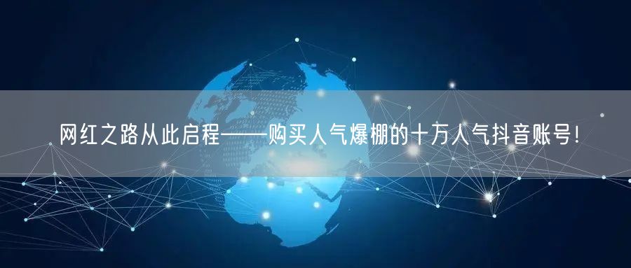网红之路从此启程——购买人气爆棚的十万人气抖音账号！