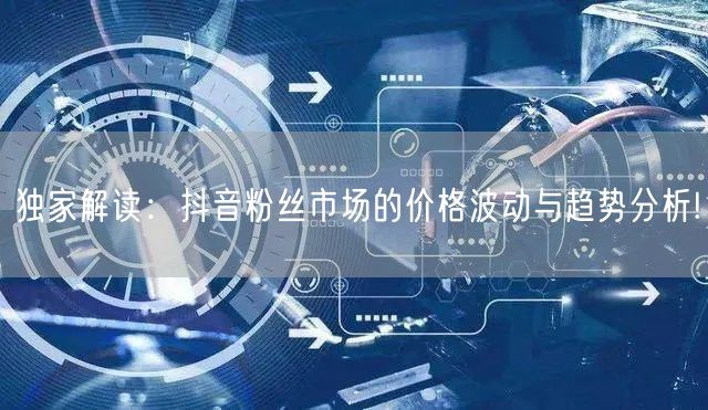 独家解读：抖音粉丝市场的价格波动与趋势分析!