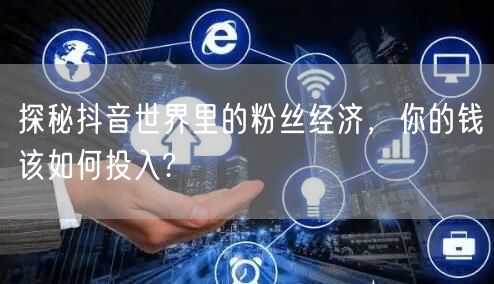 探秘抖音世界里的粉丝经济，你的钱该如何投入?
