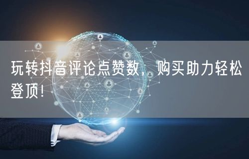 玩转抖音评论点赞数，购买助力轻松登顶！