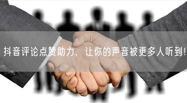 抖音评论点赞助力，让你的声音被更多人听到！