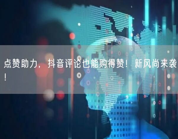 点赞助力，抖音评论也能购得赞！新风尚来袭！