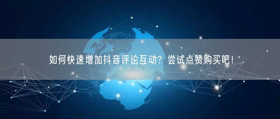 如何快速增加抖音评论互动？尝试点赞购买吧！