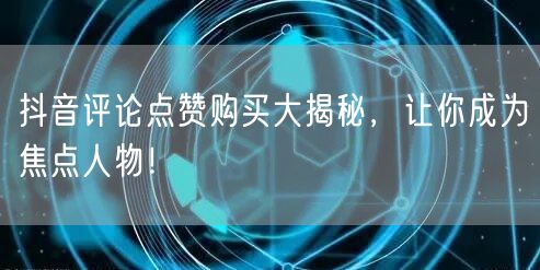 抖音评论点赞购买大揭秘，让你成为焦点人物！