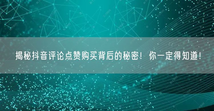 揭秘抖音评论点赞购买背后的秘密！你一定得知道！