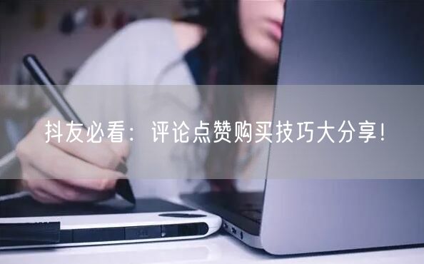 抖友必看：评论点赞购买技巧大分享！