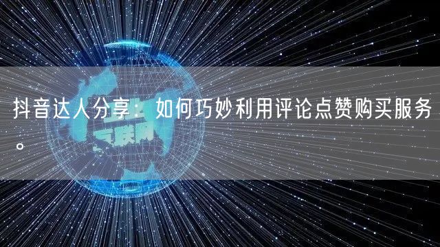抖音达人分享：如何巧妙利用评论点赞购买服务。