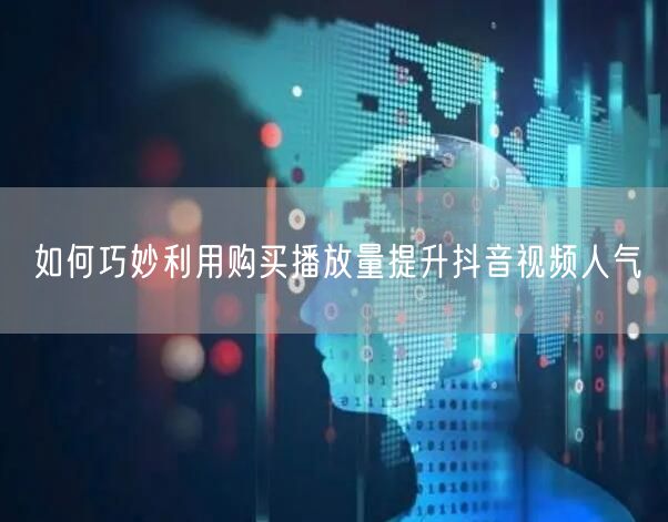 如何巧妙利用购买播放量提升抖音视频人气