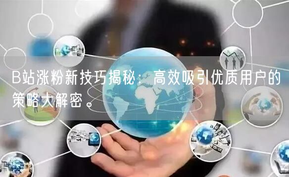 B站涨粉新技巧揭秘：高效吸引优质用户的策略大解密。