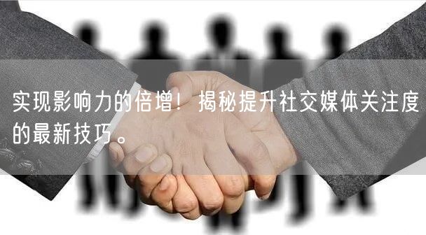 实现影响力的倍增！揭秘提升社交媒体关注度的最新技巧。