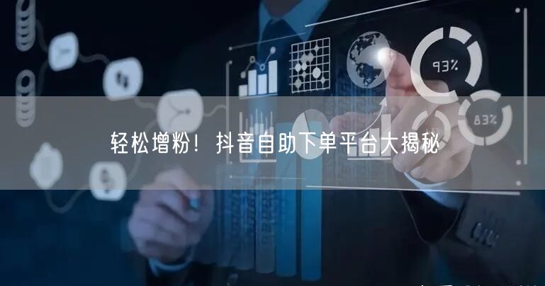 轻松增粉！抖音自助下单平台大揭秘