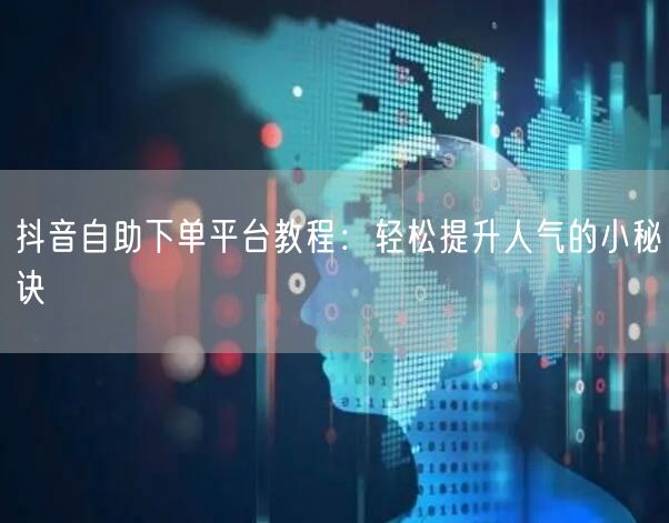 抖音自助下单平台教程：轻松提升人气的小秘诀