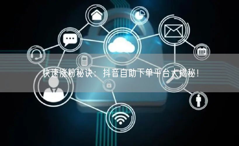快速涨粉秘诀：抖音自助下单平台大揭秘！