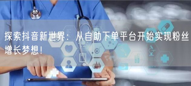 探索抖音新世界：从自助下单平台开始实现粉丝增长梦想！
