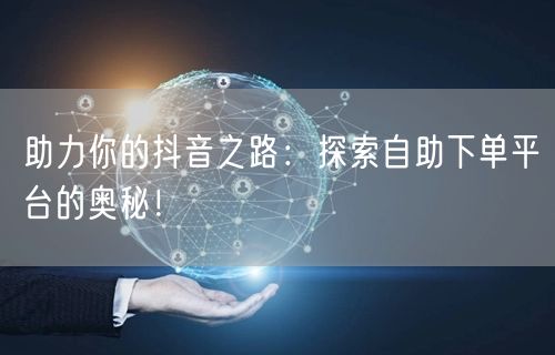 助力你的抖音之路：探索自助下单平台的奥秘！