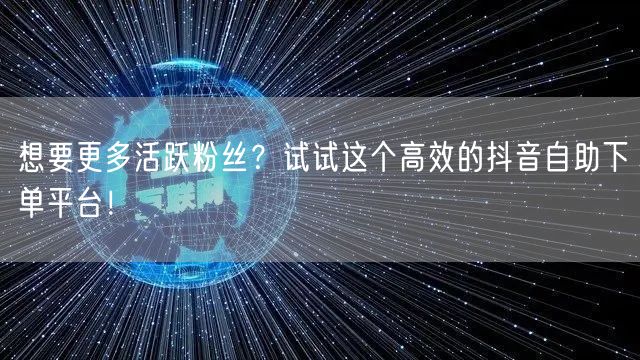 想要更多活跃粉丝？试试这个高效的抖音自助下单平台！