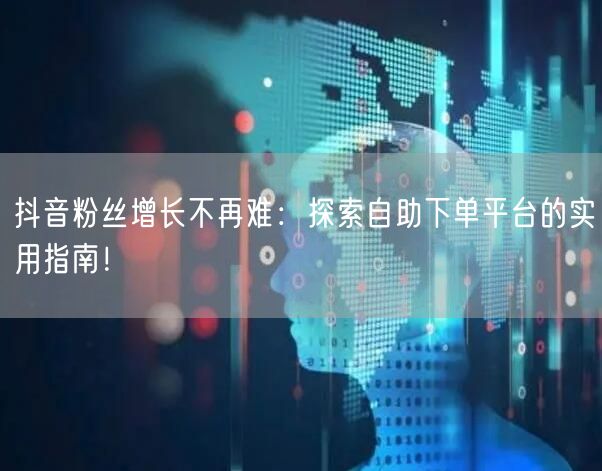 抖音粉丝增长不再难：探索自助下单平台的实用指南！