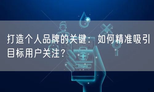 打造个人品牌的关键：如何精准吸引目标用户关注？