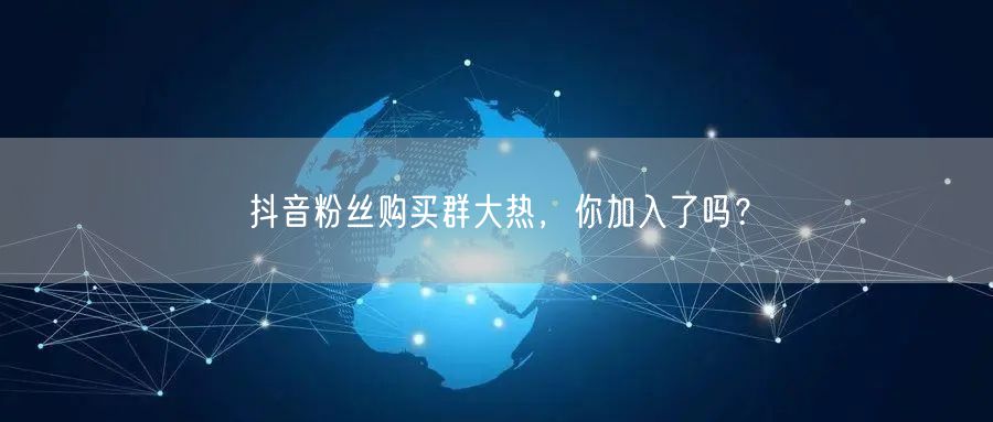 抖音粉丝购买群大热，你加入了吗？