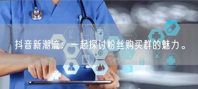 抖音新潮流：一起探讨粉丝购买群的魅力。