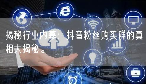 揭秘行业内幕：抖音粉丝购买群的真相大揭秘。
