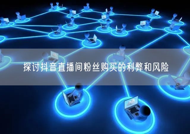 探讨抖音直播间粉丝购买的利弊和风险