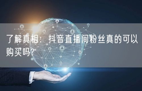 了解真相：抖音直播间粉丝真的可以购买吗?