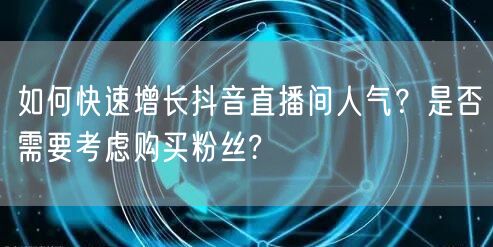 如何快速增长抖音直播间人气？是否需要考虑购买粉丝?