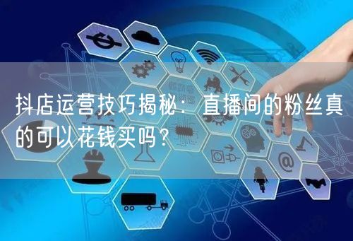 抖店运营技巧揭秘：直播间的粉丝真的可以花钱买吗？