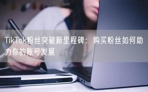 TikTok粉丝突破新里程碑：购买粉丝如何助力你的账号发展