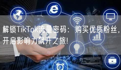 解锁TikTok流量密码：购买优质粉丝，开启影响力飙升之旅!