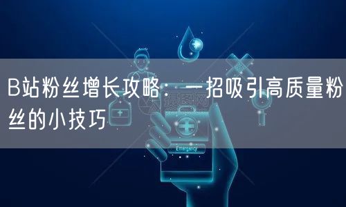 B站粉丝增长攻略：一招吸引高质量粉丝的小技巧