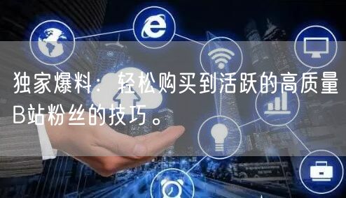 独家爆料：轻松购买到活跃的高质量B站粉丝的技巧。