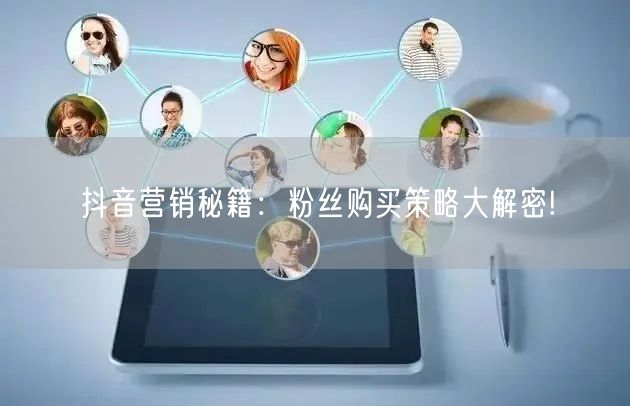 抖音营销秘籍：粉丝购买策略大解密!