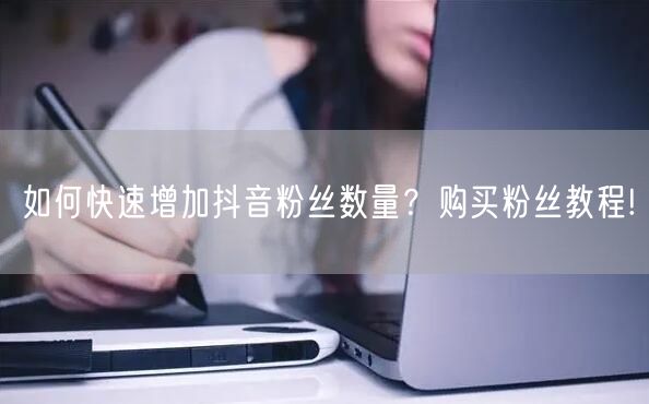 如何快速增加抖音粉丝数量？购买粉丝教程!
