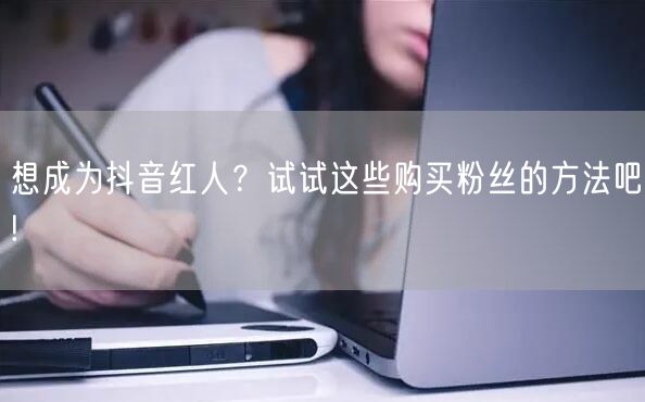 想成为抖音红人？试试这些购买粉丝的方法吧!