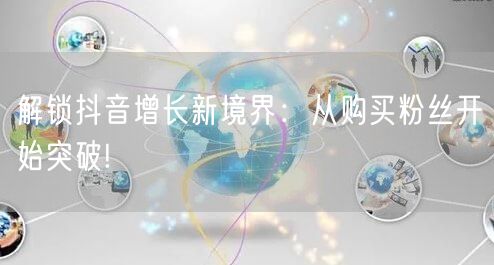 解锁抖音增长新境界：从购买粉丝开始突破!