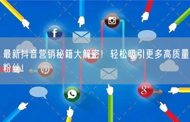 最新抖音营销秘籍大解密！轻松吸引更多高质量粉丝！
