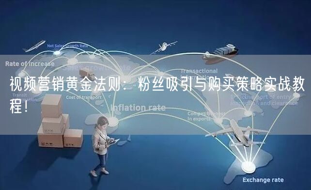 视频营销黄金法则：粉丝吸引与购买策略实战教程！