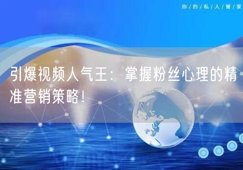 引爆视频人气王：掌握粉丝心理的精准营销策略！